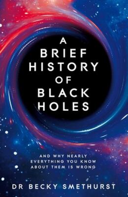 A Brief History Of Black Holes: And Why Nearly Everything Yo