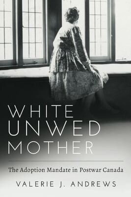 White Unwed Mother: The Adoption Mandate In Postwar Canada