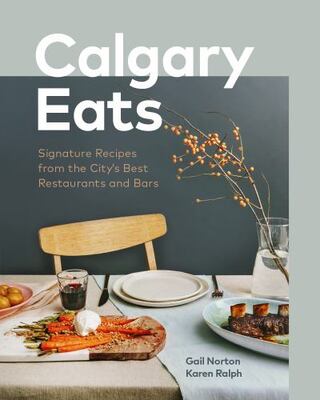 Calgary Eats: Signature Recipes From The City's Best Restaur